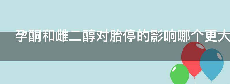 孕酮和雌二醇对胎停的影响哪个更大