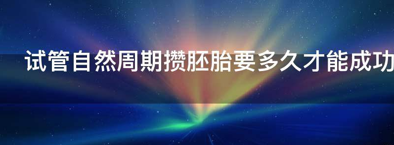 试管婴儿自然周期攒胚胎要多久才能成功？
