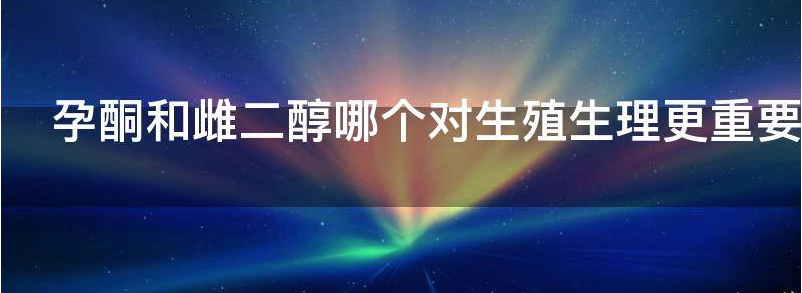 孕酮和雌二醇哪个对生殖生理更重要?
