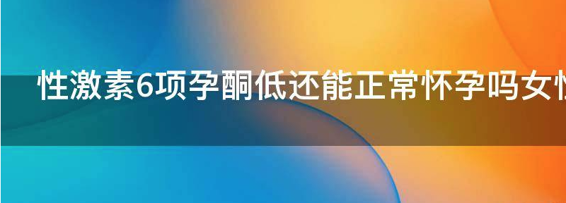 女性激素6项孕酮低还能正常怀孕吗?