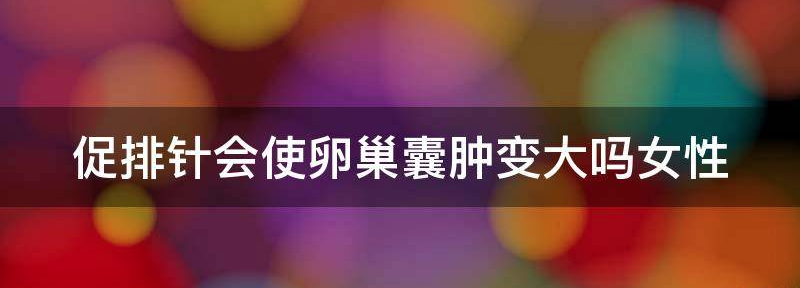 促排针会使卵巢囊肿变大吗?