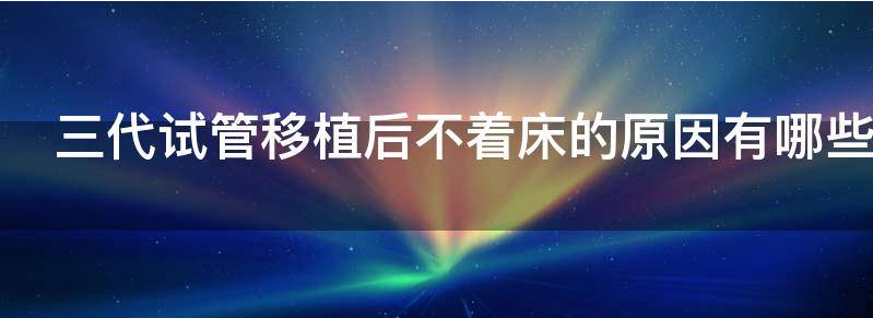 三代试管移植后不着床的原因有哪些？