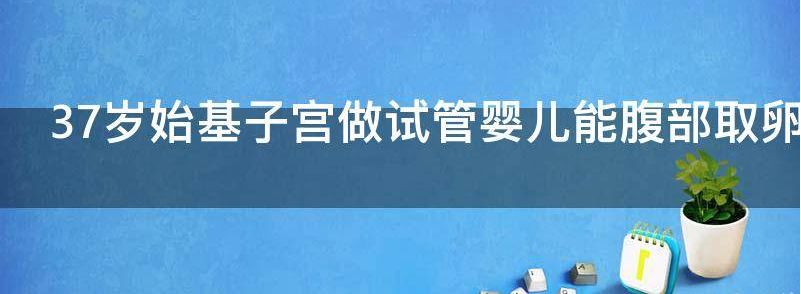 37岁始基子宫做试管婴儿能腹部取卵吗？
