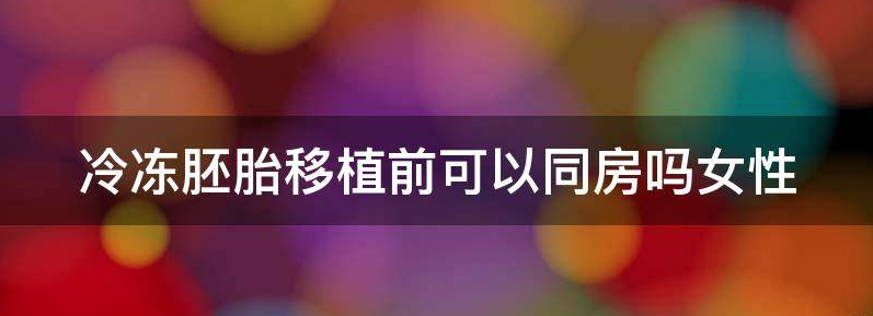 冷冻胚胎移植前可以同房吗?