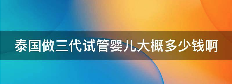 泰国做三代试管婴儿大概多少钱?