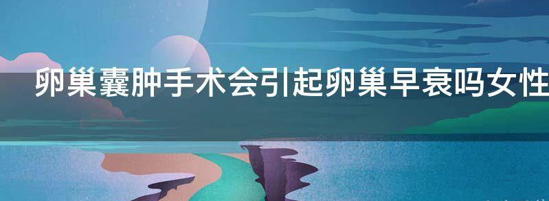 卵巢囊肿手术会引起卵巢早衰吗?