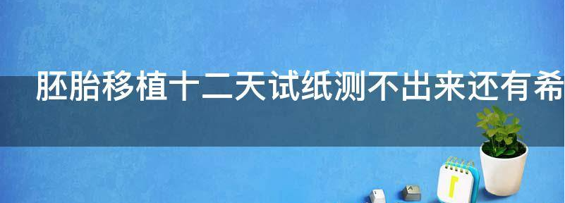 胚胎移植十二天试纸测不出来还有希望吗？