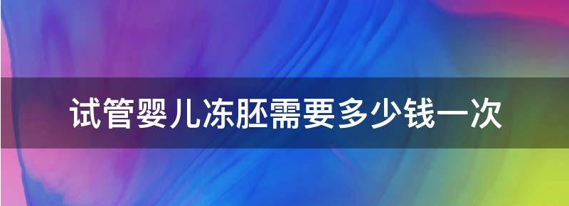 试管婴儿冻胚需要多少钱?