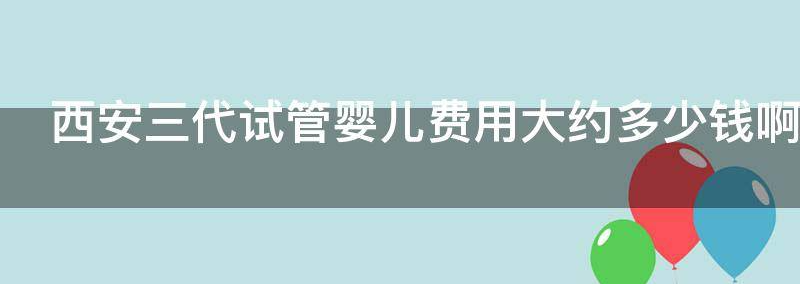 西安三代试管婴儿费用大约多少钱？