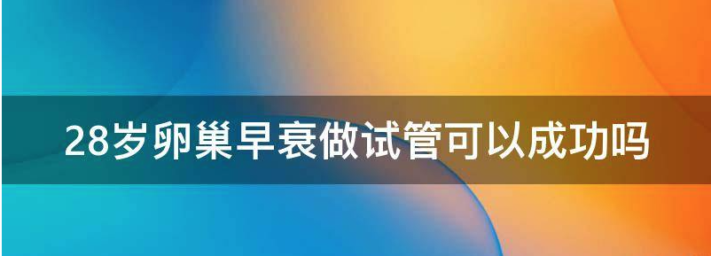 28岁卵巢早衰做第几代试管婴儿合适?