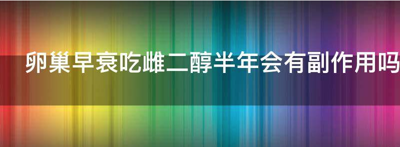谈谈卵巢早衰吃雌二醇半年会有副作用吗