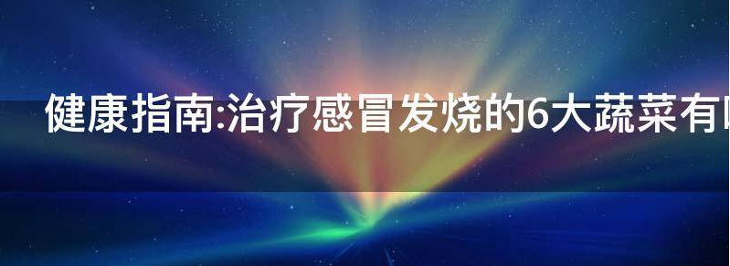 健康指南:治疗感冒发烧的6大蔬菜