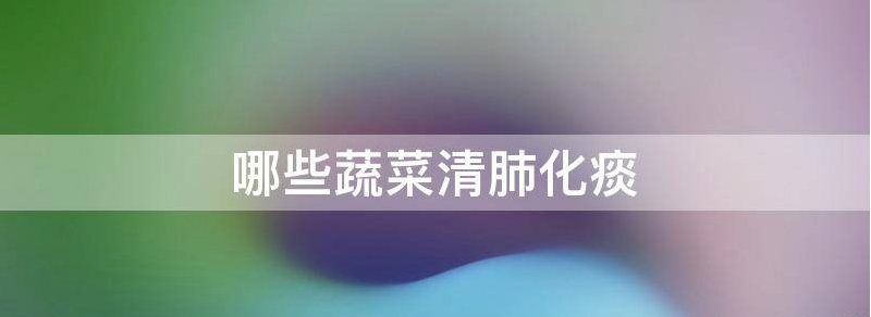 健康科普：六种蔬菜能清肺化痰？