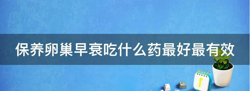 解答保养卵巢早衰吃什么药最好最有效
