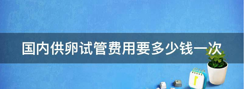 国内供卵试管费用要多少钱?
