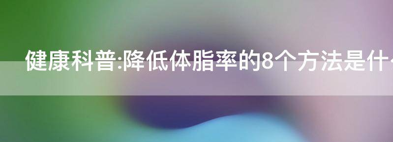 健康科普:降低体脂率的8个方法
