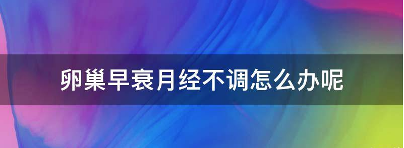 详解卵巢早衰月经不调怎么办呢?