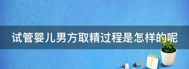 试管婴儿男方取精过程是怎样的