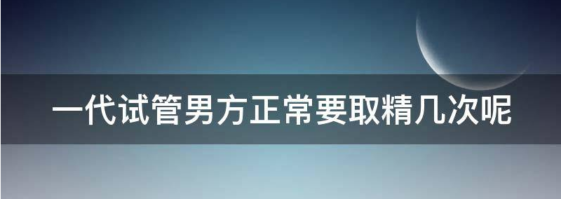 一代试管男方正常要取精几次