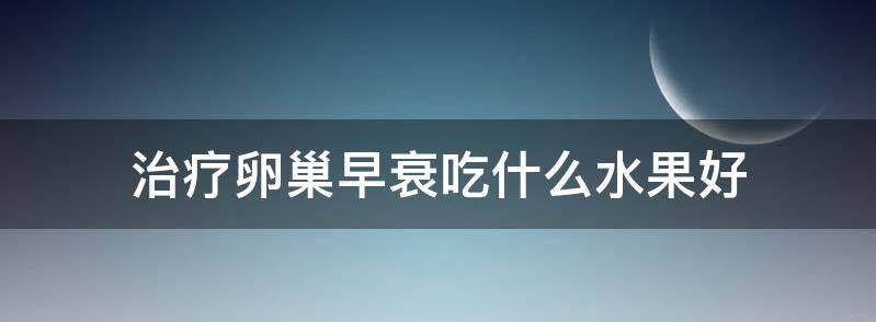 讲解治疗卵巢早衰吃什么水果比较好？