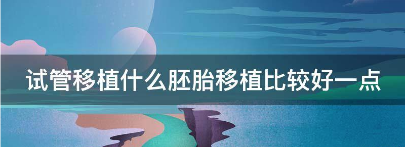 试管移植什么胚胎移植比较好