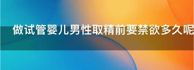做试管婴儿男性取精前要禁欲多久？