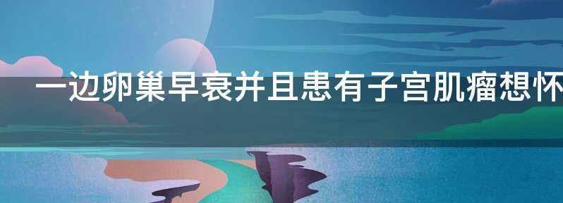 一边卵巢早衰并且患有子宫肌瘤想怀孕