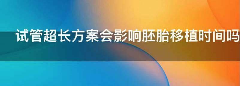 试管超长方案会影响胚胎移植时间吗