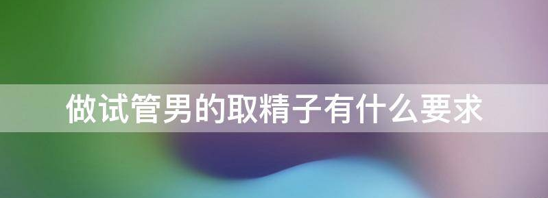 关于做试管男方取精前要注意什么