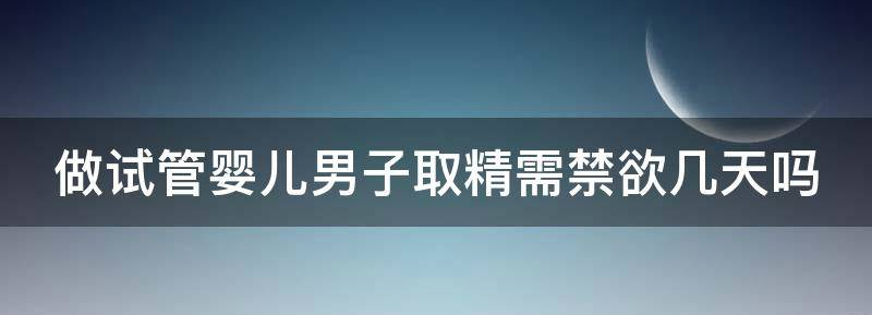讲解做试管婴儿男子取精需禁欲几天吗