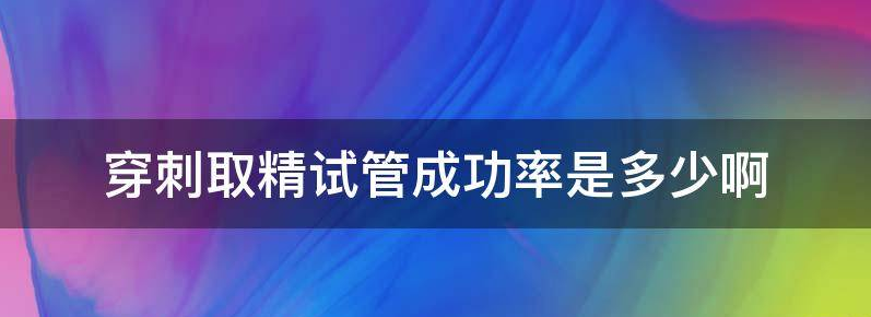 穿刺取精试管成功率是多少？