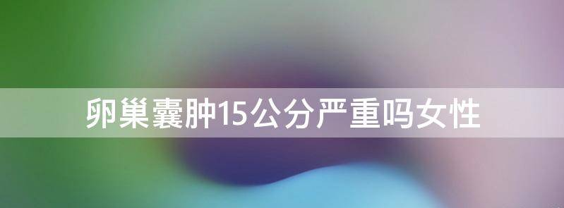 科普女性卵巢囊肿15公分严重吗