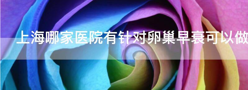 上海哪家医院有针对卵巢早衰可以做试管的