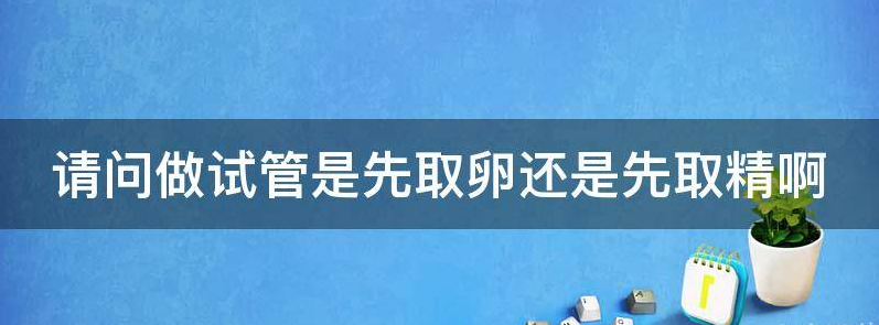 请问做试管是先取卵还是先取精啊