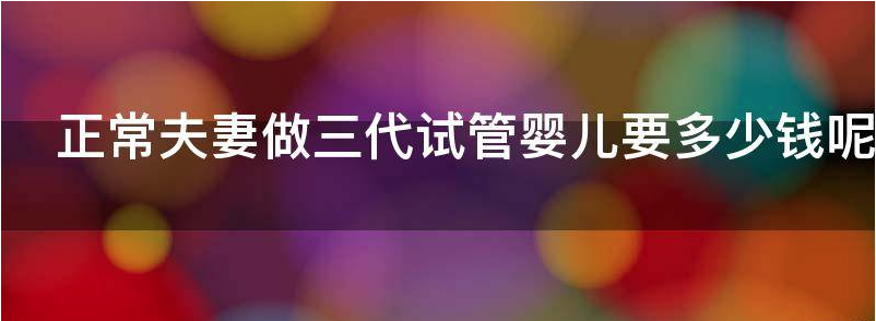 正常夫妻做三代试管婴儿要多少钱?