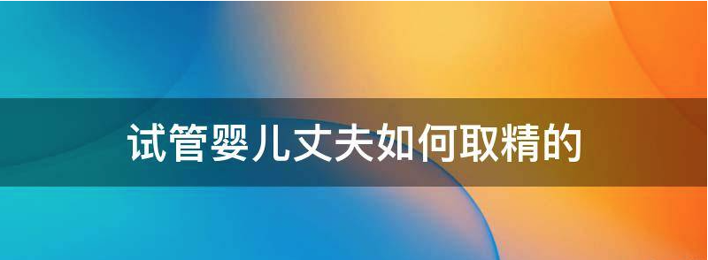 盘点做试管婴儿男方怎么取精方法?