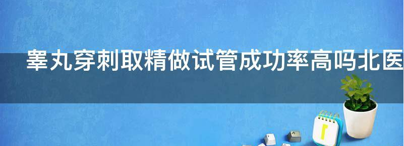 输精管堵塞在呼和浩特做睾丸穿刺取精做试管能成功吗