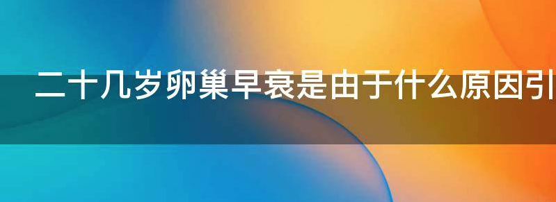二十几岁就卵巢早衰的原因