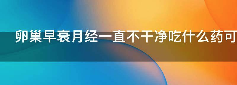 浅谈卵巢早衰月经一直不干净怎么办?