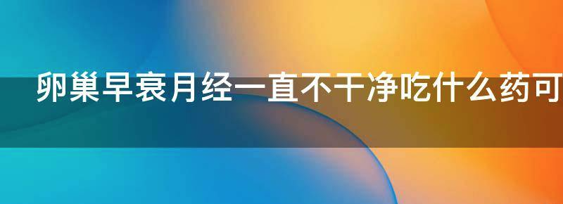 浅谈卵巢早衰月经一直不干净怎么办？