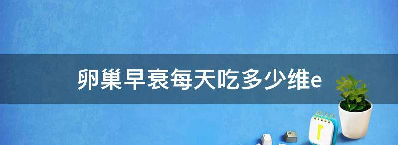 卵巢早衰维生素e每天补充多少合适