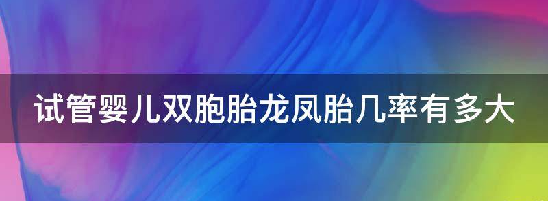 试管婴儿双胞胎龙凤胎几率有多大?