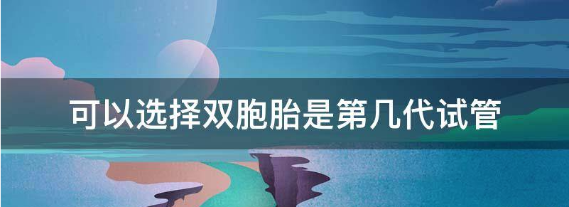 可以选择双胞胎是第几代试管?