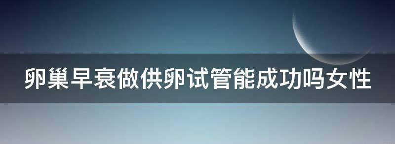 卵巢早衰做供卵试管能成功吗