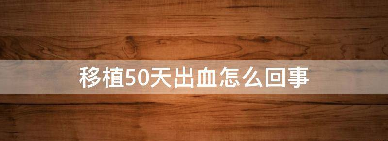 同样是胚胎移植第50天出血,为什么有些孕妇会流产