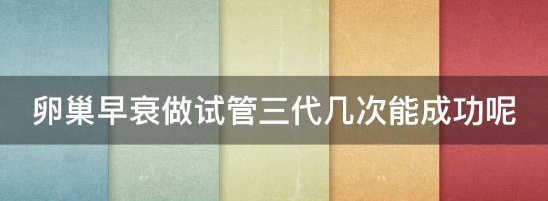 卵巢早衰做试管三代几次能成功