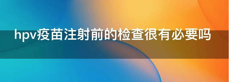 hpv疫苗注射前的检查很有必要做吗?