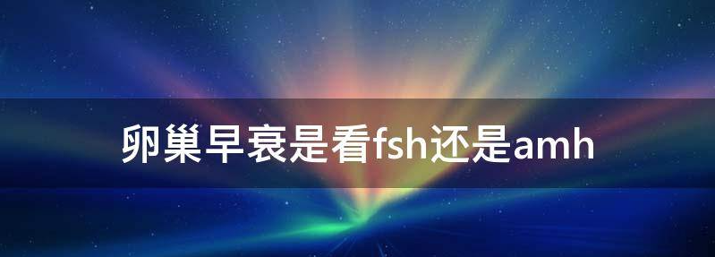 卵巢早衰究竟查fsh还是amh
