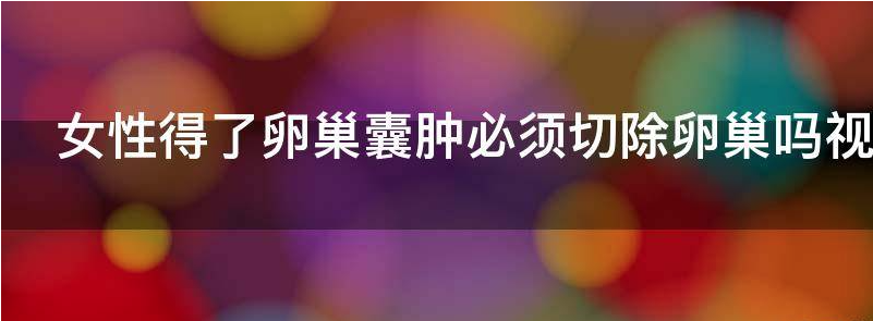 女性得了卵巢囊肿必须切除卵巢吗