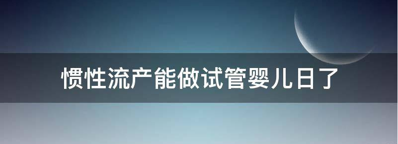 科普:习惯性流产试管婴儿助孕前的检查介绍!